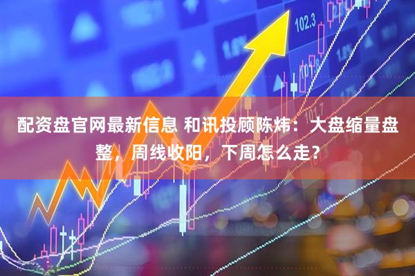 配资盘官网最新信息 和讯投顾陈炜：大盘缩量盘整，周线收阳，下周怎么走？