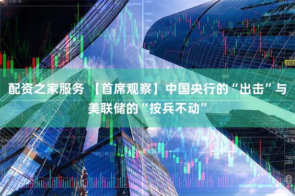 配资之家服务 【首席观察】中国央行的“出击”与美联储的“按兵不动”