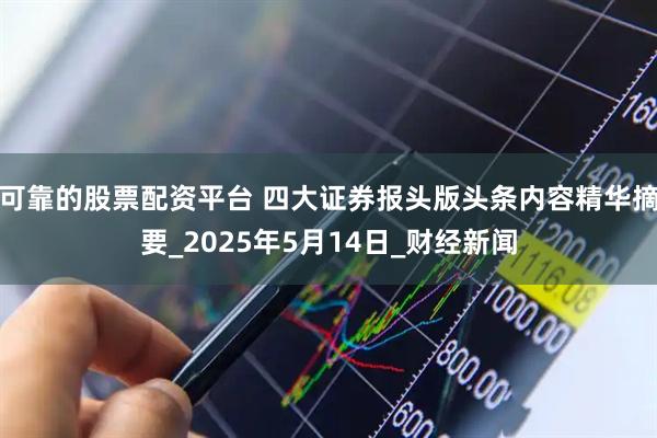 可靠的股票配资平台 四大证券报头版头条内容精华摘要_2025年5月14日_财经新闻