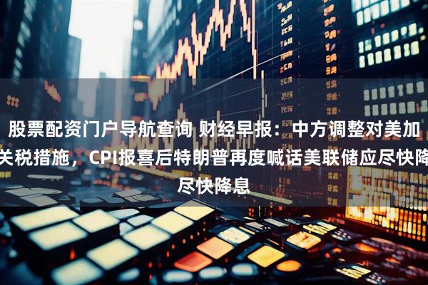股票配资门户导航查询 财经早报：中方调整对美加征关税措施，CPI报喜后特朗普再度喊话美联储应尽快降息