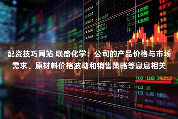 配资技巧网站 联盛化学：公司的产品价格与市场需求、原材料价格波动和销售策略等息息相关