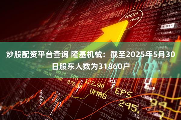 炒股配资平台查询 隆基机械：截至2025年5月30日股东人数为31860户