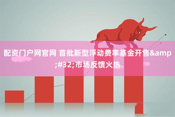 配资门户网官网 首批新型浮动费率基金开售&#32;市场反馈火热