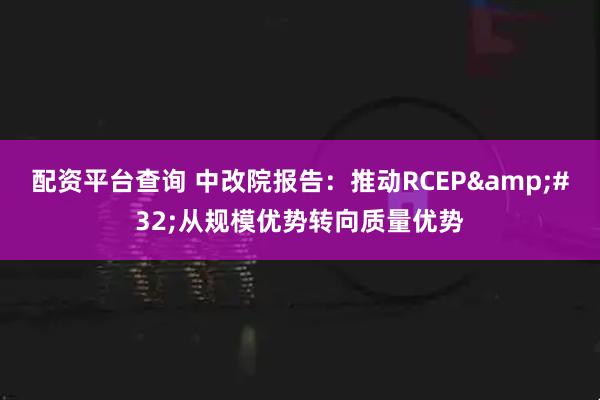 配资平台查询 中改院报告：推动RCEP&#32;从规模优势转向质量优势