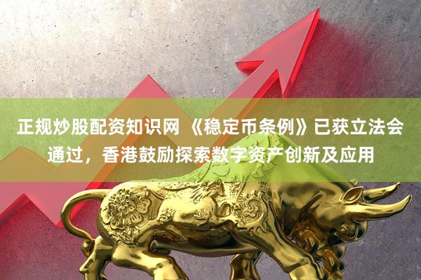正规炒股配资知识网 《稳定币条例》已获立法会通过，香港鼓励探索数字资产创新及应用