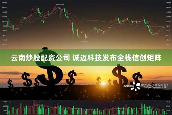 云南炒股配资公司 诚迈科技发布全栈信创矩阵