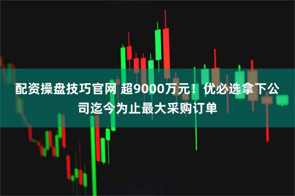 配资操盘技巧官网 超9000万元！优必选拿下公司迄今为止最大采购订单