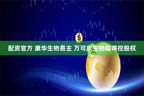 配资官方 康华生物易主 万可欣生物取得控股权