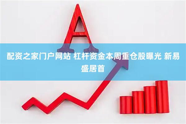 配资之家门户网站 杠杆资金本周重仓股曝光 新易盛居首