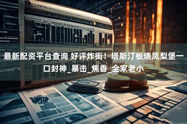 最新配资平台查询 好评炸街！塔斯汀板烧凤梨堡一口封神_暴击_焦香_全家老小