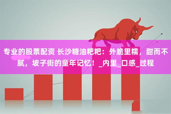 专业的股票配资 长沙糖油粑粑：外脆里糯，甜而不腻，坡子街的童年记忆！_内里_口感_过程