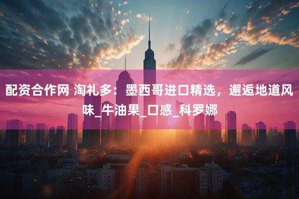 配资合作网 淘礼多：墨西哥进口精选，邂逅地道风味_牛油果_口感_科罗娜