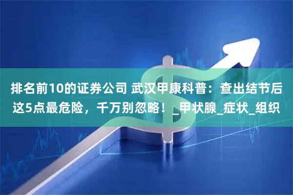 排名前10的证券公司 武汉甲康科普：查出结节后这5点最危险，千万别忽略！_甲状腺_症状_组织