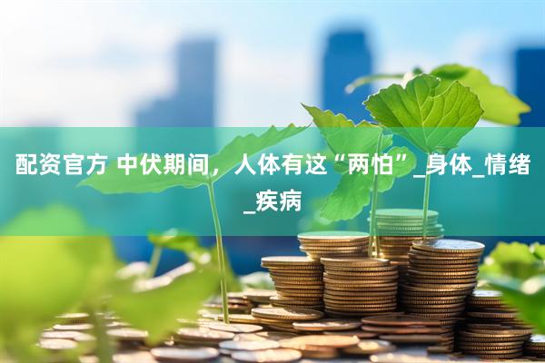 配资官方 中伏期间，人体有这“两怕”_身体_情绪_疾病