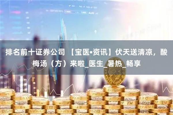 排名前十证券公司 【宝医•资讯】伏天送清凉，酸梅汤（方）来啦_医生_暑热_畅享