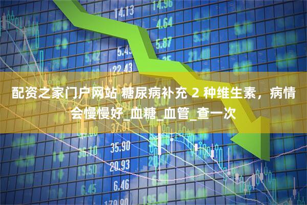 配资之家门户网站 糖尿病补充 2 种维生素，病情会慢慢好_血糖_血管_查一次