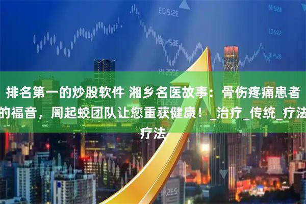 排名第一的炒股软件 湘乡名医故事：骨伤疼痛患者的福音，周起蛟团队让您重获健康！_治疗_传统_疗法