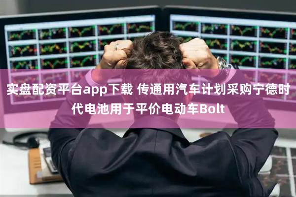 实盘配资平台app下载 传通用汽车计划采购宁德时代电池用于平价电动车Bolt