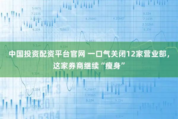 中国投资配资平台官网 一口气关闭12家营业部，这家券商继续“瘦身”