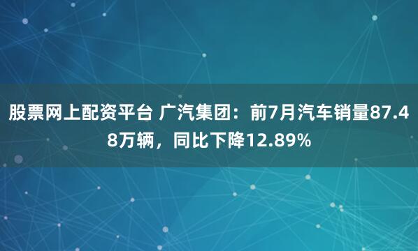 股票网上配资平台 广汽集团：前7月汽车销量87.48万辆，同比下降12.89%