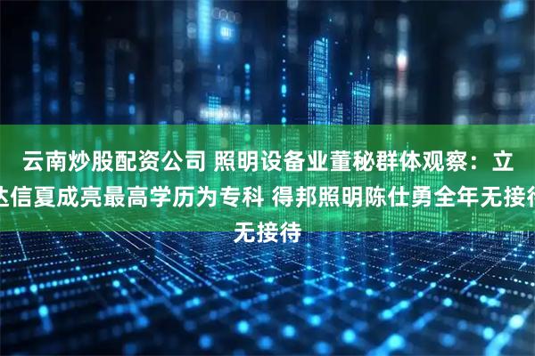 云南炒股配资公司 照明设备业董秘群体观察：立达信夏成亮最高学历为专科 得邦照明陈仕勇全年无接待