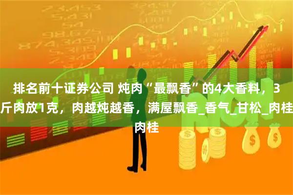 排名前十证券公司 炖肉“最飘香”的4大香料，3斤肉放1克，肉越炖越香，满屋飘香_香气_甘松_肉桂