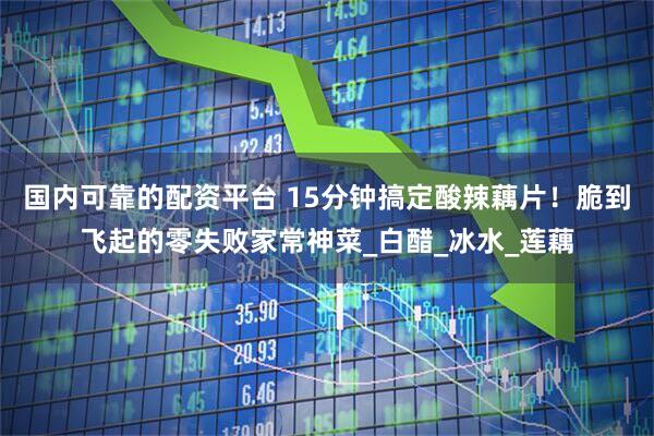 国内可靠的配资平台 15分钟搞定酸辣藕片！脆到飞起的零失败家常神菜_白醋_冰水_莲藕
