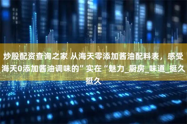 炒股配资查询之家 从海天零添加酱油配料表，感受海天0添加酱油调味的”实在“魅力_厨房_味道_挺久