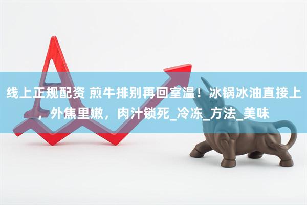 线上正规配资 煎牛排别再回室温！冰锅冰油直接上，外焦里嫩，肉汁锁死_冷冻_方法_美味