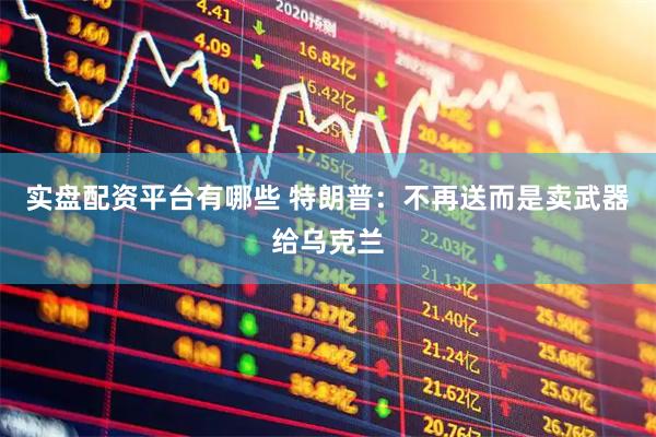 实盘配资平台有哪些 特朗普：不再送而是卖武器给乌克兰