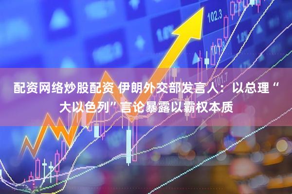 配资网络炒股配资 伊朗外交部发言人：以总理“大以色列”言论暴露以霸权本质