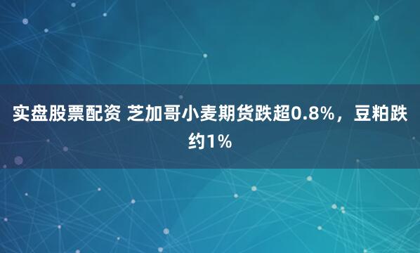 实盘股票配资 芝加哥小麦期货跌超0.8%，豆粕跌约1%