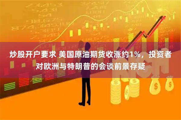 炒股开户要求 美国原油期货收涨约1%，投资者对欧洲与特朗普的会谈前景存疑