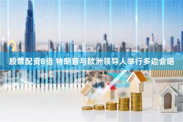 股票配资8倍 特朗普与欧洲领导人举行多边会晤