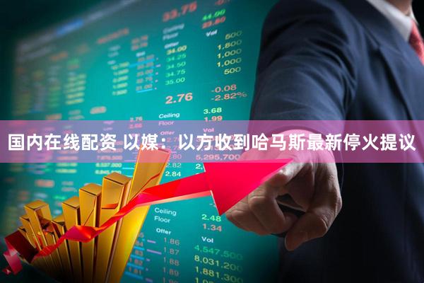 国内在线配资 以媒：以方收到哈马斯最新停火提议