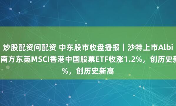 炒股配资问配资 中东股市收盘播报｜沙特上市Albilad南方东英MSCI香港中国股票ETF收涨1.2%，创历史新高