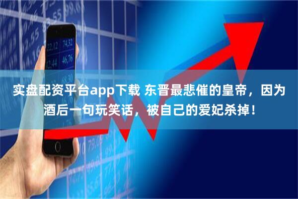 实盘配资平台app下载 东晋最悲催的皇帝，因为酒后一句玩笑话，被自己的爱妃杀掉！
