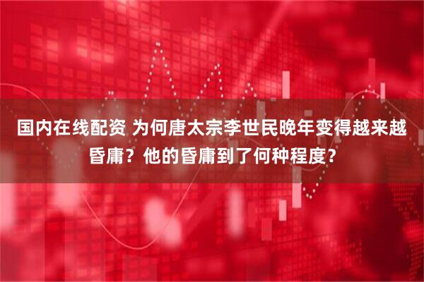 国内在线配资 为何唐太宗李世民晚年变得越来越昏庸？他的昏庸到了何种程度？