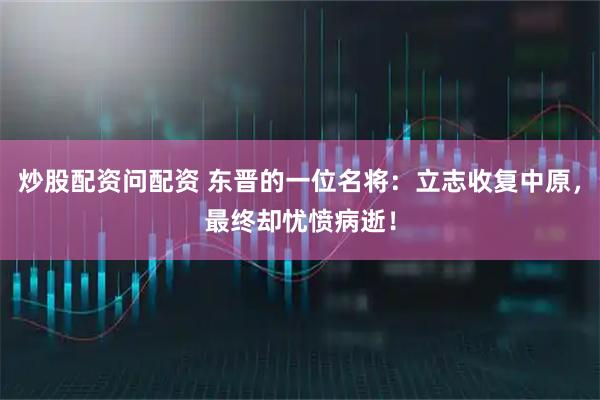 炒股配资问配资 东晋的一位名将：立志收复中原，最终却忧愤病逝！
