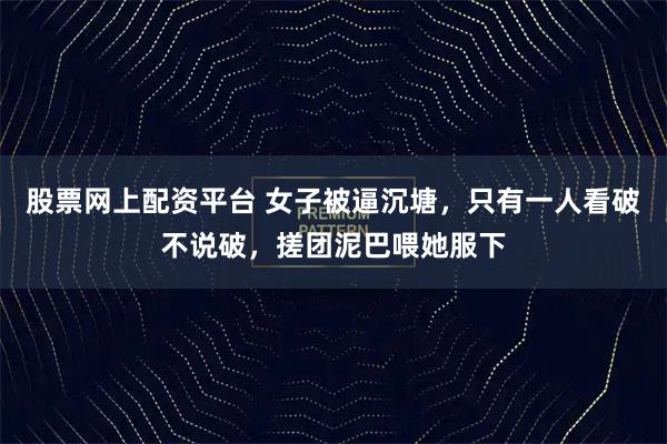 股票网上配资平台 女子被逼沉塘，只有一人看破不说破，搓团泥巴喂她服下
