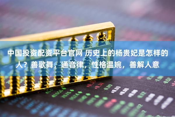 中国投资配资平台官网 历史上的杨贵妃是怎样的人？善歌舞，通音律，性格温婉，善解人意