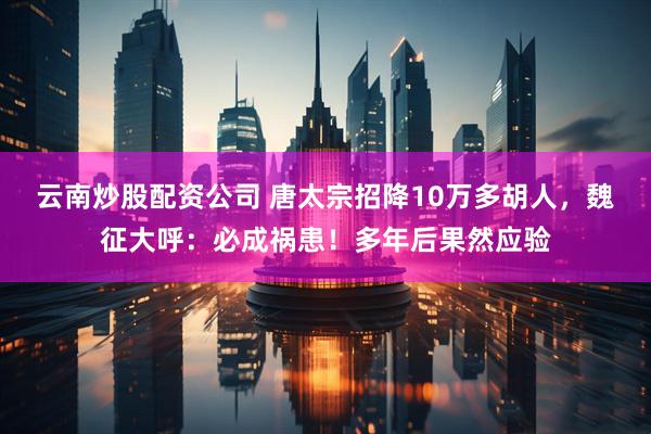 云南炒股配资公司 唐太宗招降10万多胡人，魏征大呼：必成祸患！多年后果然应验