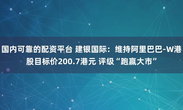 国内可靠的配资平台 建银国际:维持阿里巴巴-W港股目标价200.7港元 评级“跑赢大市”