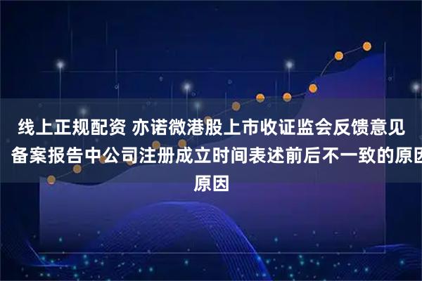 线上正规配资 亦诺微港股上市收证监会反馈意见:备案报告中公司注册成立时间表述前后不一致的原因