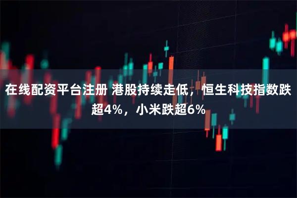 在线配资平台注册 港股持续走低,恒生科技指数跌超4%,小米跌超6%