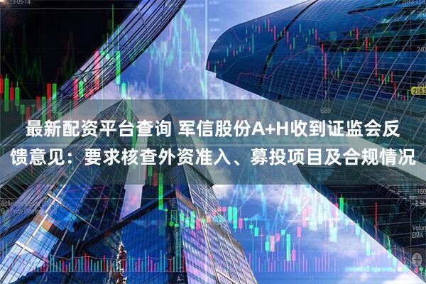 最新配资平台查询 军信股份A+H收到证监会反馈意见:要求核查外资准入、募投项目及合规情况