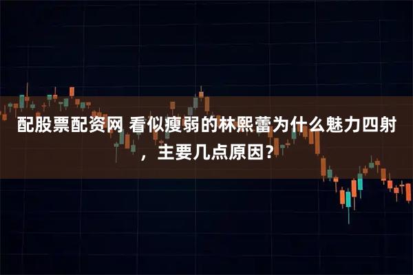 配股票配资网 看似瘦弱的林熙蕾为什么魅力四射，主要几点原因？