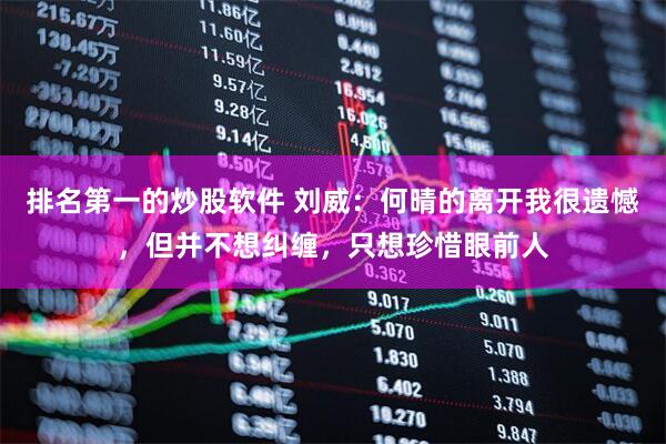 排名第一的炒股软件 刘威：何晴的离开我很遗憾，但并不想纠缠，只想珍惜眼前人